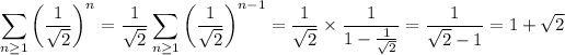 \displaystyle\sum_(n\ge1)\left(\frac1{\sqrt2}\right)^n=\frac1{\sqrt2}\sum_(n\ge1)\left(\frac1{\sqrt2}\right)^(n-1)=\frac1{\sqrt2}*\frac1{1-\frac1{\sqrt2}}=\frac1{\sqrt2-1}=1+\sqrt2