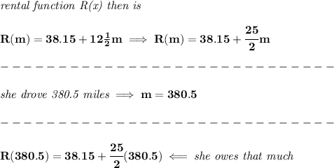 \bf \textit{rental function R(x) then is } \\\\ R(m)=38.15+12(1)/(2)m\implies R(m)=38.15+\cfrac{25}{2}m \\\\ -----------------------------\\\\ \textit{she drove 380.5 miles}\implies m=380.5\\\\ -----------------------------\\\\ R(380.5)=38.15+\cfrac{25}{2}(380.5)\impliedby \textit{she owes that much}