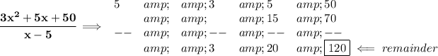 \bf \cfrac{3x^2+5x+50}{x-5}\implies \begin{array}{llllll} 5&amp;&amp;3&amp;5&amp;50\\ &amp;&amp;&amp;15&amp;70\\ --&amp;&amp;--&amp;--&amp;--\\ &amp;&amp;3&amp;20&amp;\boxed{120}\impliedby remainder \end{array}