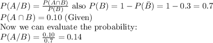 P(A/B)=(P(A\cap B))/(P(B))\text{ also }P(B)=1-P(\bar{B})=1-0.3=0.7\\P(A\cap B)=0.10\text{ (Given)}\\\text{Now we can evaluate the probability:}\\P(A/B)=(0.10)/(0.7)=0.14