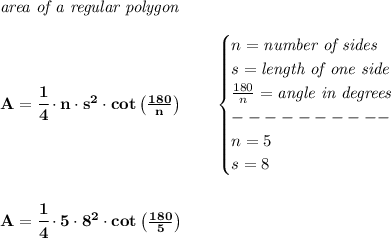 \bf \textit{area of a regular polygon}\\\\ A=\cfrac{1}{4}\cdot n\cdot s^2\cdot cot\left( (180)/(n) \right)\qquad \begin{cases} n=\textit{number of sides}\\ s=\textit{length of one side}\\ (180)/(n)=\textit{angle in degrees}\\ ----------\\ n=5\\ s=8 \end{cases} \\\\\\ A=\cfrac{1}{4}\cdot 5\cdot 8^2\cdot cot\left( (180)/(5) \right)