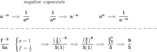 \bf \left.\qquad \qquad \right.\textit{negative exponents}\\\\ a^{-{ n}} \implies \cfrac{1}{a^( n)} \qquad \qquad \cfrac{1}{a^( n)}\implies a^{-{ n}} \qquad \qquad a^{{{ n}}}\implies \cfrac{1}{a^{-{{ n}}}}\\\\ -------------------------------\\\\ \cfrac{f^(-2)}{5a}\quad \begin{cases} a=1\\ f=(1)/(3) \end{cases}\implies \cfrac{\left( (1)/(3) \right)^(-2)}{5(1)}\implies \cfrac{\left( (3)/(1) \right)^(2)}{5(1)}\implies \cfrac{(3^2)/(1^2)}{5}\implies \cfrac{9}{5}