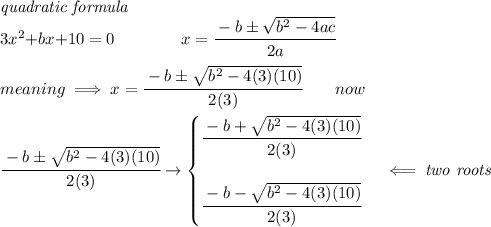 \textit{quadratic formula}\\ {{ 3}}x^2{{ +b}}x{{ +10}}=0 \qquad \qquad x= \cfrac{ - {{ b}} \pm \sqrt { {{ b}}^2 -4{{ a}}{{ c}}}}{2{{ a}}} \\ \quad \\ meaning\implies x=\cfrac{-b\pm√(b^2-4(3)(10))}{2(3)}\qquad now \\ \quad \\ \cfrac{-b\pm√(b^2-4(3)(10))}{2(3)}\to \begin{cases} \cfrac{-b+√(b^2-4(3)(10))}{2(3)} \\ \quad \\ \cfrac{-b-√(b^2-4(3)(10))}{2(3)} \end{cases}\impliedby \textit{two roots}