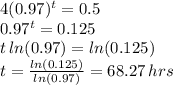 4(0.97)^(t)=0.5 \\0.97^(t) = 0.125 \\ t \,ln(0.97) = ln(0.125) \\ t = (ln(0.125))/(ln(0.97)) =68.27 \, hrs