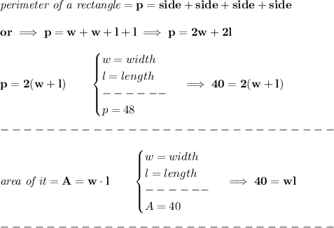 \bf \textit{perimeter of a rectangle}=p=side+side+side+side \\\\ or\implies p=w+w+l+l\implies p=2w+2l \\\\ p=2(w+l)\qquad \begin{cases} w=width\\ l=length\\ ------\\ p=48 \end{cases}\implies 40=2(w+l)\\\\ -----------------------------\\\\ \textit{area of it}=A=w\cdot l\qquad \begin{cases} w=width\\ l=length\\ ------\\ A=40 \end{cases}\implies 40=wl\\\\ -----------------------------\\\\