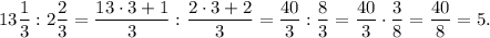 13(1)/(3):2(2)/(3)=(13\cdot 3+1)/(3):(2\cdot 3+2)/(3)=(40)/(3):(8)/(3)=(40)/(3)\cdot (3)/(8)=(40)/(8)=5.