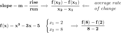 \bf slope = {{ m}}= \cfrac{rise}{run} \implies \cfrac{{{ f(x_2)}}-{{ f(x_1)}}}{{{ x_2}}-{{ x_1}}}\impliedby \begin{array}{llll} average\ rate\\ of\ change \end{array} \\\\\\ f(x)=x^3-3x-5\quad \begin{cases} x_1=2\\ x_2=8 \end{cases}\implies \cfrac{f(8)-f(2)}{8-2}