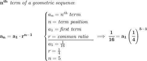 \bf n^(th)\textit{ term of a geometric sequence} \\\\ a_n=a_1\cdot r^(n-1)\qquad \begin{cases} a_n=n^(th)\ term\\ n=\textit{term position}\\ a_1=\textit{first term}\\ r=\textit{common ratio}\\ \cline{1-1} a_5=(1)/(16)\\ r=(1)/(4)\\ n=5 \end{cases}\implies \cfrac{1}{16}=a_1\left(\cfrac{1}{4} \right)^(5-1)