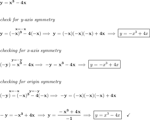 \bf y=x^3-4x \\\\\\ \textit{check for y-axis symmetry}\\\\ \stackrel{x=-x}{y=(-x)^3-4(-x)}\implies y=(-x)(-x)(-x)+4x\implies \boxed{y=-x^3+4x} \\\\\\ \textit{checking for x-axis symmetry}\\\\ \stackrel{y=-y}{(-y)=x^3-4x}\implies -y=x^3-4x\implies \boxed{y=-x^3+4x} \\\\\\ \textit{checking for origin symmetry}\\\\ \stackrel{x=-x\qquad y=-y}{(-y)=(-x)^3-4(-x)}\implies -y=(-x)(-x)(-x)+4x \\\\\\ -y=-x^3+4x\implies y=\cfrac{-x^3+4x}{-1}\implies \boxed{y=x^3-4x}\quad \checkmark