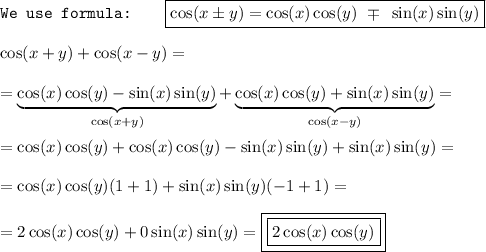 \texttt{We use formula: }~~~ \boxed{\cos(x\pm y) = \cos (x) \cos (y) ~\mp ~\sin (x) \sin (y)}\\\\ \cos(x + y) + \cos(x - y) =\\\\ = \underbrace{\cos (x) \cos (y) -\sin (x) \sin (y)}_(\cos(x + y) ) +\underbrace{\cos (x) \cos (y) +\sin (x) \sin (y)}_(\cos(x - y)) =\\\\ =\cos (x) \cos (y)+\cos (x) \cos (y)-\sin (x) \sin (y)+\sin (x) \sin (y)=\\\\ =\cos (x) \cos (y)(1+1) + \sin (x) \sin (y)(-1+1) = \\\\ =2\cos (x) \cos (y) + 0\sin (x) \sin (y) = \boxed{\boxed{2\cos (x) \cos (y)}}