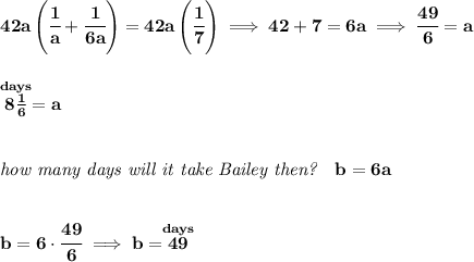 \bf 42a\left( \cfrac{1}{a}+\cfrac{1}{6a} \right)=42a\left( \cfrac{1}{7} \right)\implies 42+7=6a\implies \cfrac{49}{6}=a \\\\\\ \stackrel{days}{8(1)/(6)}=a \\\\\\ \textit{how many days will it take Bailey then?}\quad b=6a \\\\\\ b=6\cdot \cfrac{49}{6}\implies b=\stackrel{days}{49}