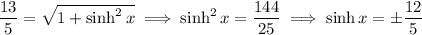 \frac{13}5=√(1+\sinh^2x)\implies\sinh^2x=(144)/(25)\implies\sinh x=\pm\frac{12}5