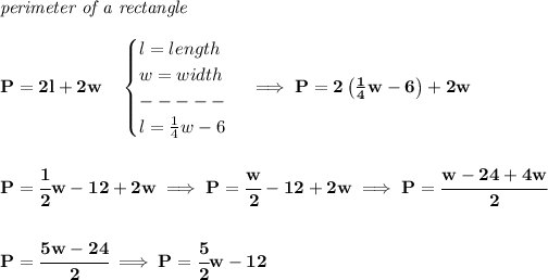 \bf \textit{perimeter of a rectangle}\\\\ P=2l+2w\quad \begin{cases} l=length\\ w=width\\ -----\\ l=(1)/(4)w-6 \end{cases}\implies P=2\left( (1)/(4)w-6 \right)+2w \\\\\\ P=\cfrac{1}{2}w-12+2w\implies P=\cfrac{w}{2}-12+2w\implies P=\cfrac{w-24+4w}{2} \\\\\\ P=\cfrac{5w-24}{2}\implies P=\cfrac{5}{2}w-12