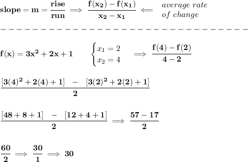 \bf slope = {{ m}}= \cfrac{rise}{run} \implies \cfrac{{{ f(x_2)}}-{{ f(x_1)}}}{{{ x_2}}-{{ x_1}}}\impliedby \begin{array}{llll} average\ rate\\ of\ change \end{array}\\\\ -------------------------------\\\\ f(x)= 3x^2+2x+1 \qquad \begin{cases} x_1=2\\ x_2=4 \end{cases}\implies \cfrac{f(4)-f(2)}{4-2} \\\\\\ \cfrac{[3(4)^2+2(4)+1]~~-~~[3(2)^2+2(2)+1]}{2} \\\\\\ \cfrac{[48+8+1]~~-~~[12+4+1]}{2}\implies \cfrac{57-17}{2} \\\\\\ \cfrac{60}{2}\implies \cfrac{30}{1}\implies 30