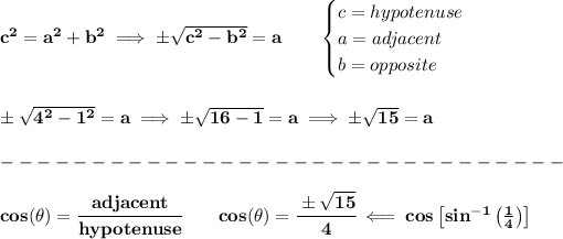 \bf c^2=a^2+b^2\implies \pm √(c^2-b^2)=a\qquad \begin{cases} c=hypotenuse\\ a=adjacent\\ b=opposite\\ \end{cases} \\\\\\ \pm √(4^2-1^2)=a\implies \pm√(16-1)=a\implies \pm√(15)=a\\\\ -------------------------------\\\\ cos(\theta)=\cfrac{adjacent}{hypotenuse} \qquad cos(\theta )=\cfrac{\pm√(15)}{4}\impliedby cos\left[ sin^(-1)\left( (1)/(4) \right) \right]