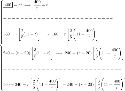 \bf \begin{cases} \boxed{400}=rt\implies \cfrac{400}{r}=t\\\\ --------------------------\\\\ 160=r\left[ \cfrac{2}{5}(11-t) \right]\implies 160=r\left[ \cfrac{2}{5}\left(11-\cfrac{400}{r}\right) \right]\\\\ 240=(r-20)\left[ \cfrac{3}{5}(11-t) \right]\implies 240=(r-20)\left[ \cfrac{3}{5}\left(11-\cfrac{400}{r}\right) \right]\\\\ ----------------------------\\\\ 160+240=r\left[ \cfrac{2}{5}\left(11-\cfrac{400}{r}\right) \right]+240=(r-20)\left[ \cfrac{3}{5}\left(11-\cfrac{400}{r}\right) \right] \end{cases}