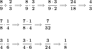 \bf \cfrac{8}{9}/ \cfrac{2}{3}\implies \cfrac{8}{9}\cdot \cfrac{3}{2}\implies \cfrac{8\cdot 3}{9\cdot 2}\implies \cfrac{24}{18}\implies \cfrac{4}{3} \\\\\\ \cfrac{7}{8}\cdot \cfrac{1}{4}\implies \cfrac{7\cdot 1}{8\cdot 4}\implies \cfrac{7}{32} \\\\\\ \cfrac{3}{4}\cdot \cfrac{1}{6}\implies \cfrac{3\cdot 1}{4\cdot 6}\implies \cfrac{3}{24}\implies \cfrac{1}{8}