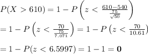 P(X\ \textgreater \ 610)=1-P\left(z\ \textless \ (610-540)/((75)/(√(50))) \right) \\ \\ =1-P\left(z\ \textless \ (70)/((75)/(7.071)) \right)=1-P\left(z\ \textless \ (70)/(10.61) \right) \\ \\ =1-P(z\ \textless \ 6.5997)=1-1=\bold{0}