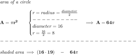 \bf \textit{area of a circle}\\\\ A=\pi r^2\qquad \begin{cases} r=radius=(diameter)/(2)\\ ----------\\ diameter=16\\ r=(16)/(2)=8 \end{cases}\implies A=64\pi \\\\ -----------------------------\\\\ \textit{shaded area}\implies (16\cdot 19)\quad -\quad 64\pi