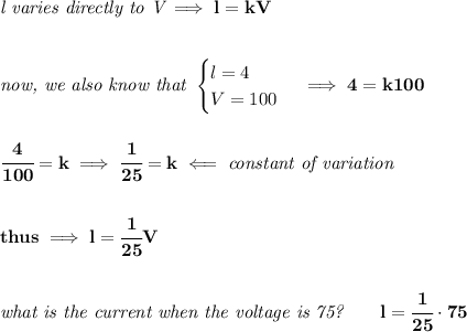 \bf \textit{l varies directly to V}\implies l=kV \\\\\\ \textit{now, we also know that } \begin{cases} l=4\\ V=100 \end{cases}\implies 4=k100 \\\\\\ \cfrac{4}{100}=k\implies \cfrac{1}{25}=k\impliedby \textit{constant of variation} \\\\\\ thus\implies l=\cfrac{1}{25}V \\\\\\ \textit{what is the current when the voltage is 75?}\qquad l=\cfrac{1}{25}\cdot 75