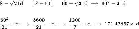 \bf S=√(21d)\qquad \boxed{S=60}\qquad 60=√(21d)\implies 60^2=21d \\\\\\ \cfrac{60^2}{21}=d\implies \cfrac{3600}{21}=d\implies \cfrac{1200}{7}=d\implies 171.42857\approx d