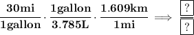 \bf \cfrac{30mi}{1gallon}\cdot \cfrac{1gallon}{3.785L}\cdot \cfrac{1.609km}{1mi}\implies \cfrac{\boxed{?}}{\boxed{?}}