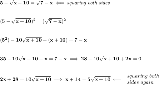 \bf 5-√(x+10)=√(7-x)\impliedby \textit{squaring both sides} \\\\\\ (5-√(x+10))^2=(√(7-x))^2 \\\\\\ (5^2)-10√(x+10)+(x+10)=7-x \\\\\\ 35-10√(x+10)+x=7-x\implies 28-10√(x+10)+2x=0 \\\\\\ 2x+28=10√(x+10)\implies x+14=5√(x+10)\impliedby \begin{array}{llll} squaring\ both\\ sides\ again \end{array} \\\\\\