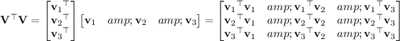 \mathbf V^\top\mathbf V=\begin{bmatrix}{\mathbf v_1}^\top\\{\mathbf v_2}^\top\\{\mathbf v_3}^\top\end{bmatrix}\begin{bmatrix}\mathbf v_1&amp;\mathbf v_2&amp;\mathbf v_3\end{bmatrix}=\begin{bmatrix}{\mathbf v_1}^\top\mathbf v_1&amp;{\mathbf v_1}^\top\mathbf v_2&amp;{\mathbf v_1}^\top\mathbf v_3\\{\mathbf v_2}^\top\mathbf v_1&amp;{\mathbf v_2}^\top\mathbf v_2&amp;{\mathbf v_2}^\top\mathbf v_3\\{\mathbf v_3}^\top\mathbf v_1&amp;{\mathbf v_3}^\top\mathbf v_2&amp;{\mathbf v_3}^\top\mathbf v_3\end{bmatrix}