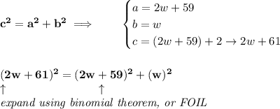 \bf c^2=a^2+b^2\implies \qquad \begin{cases} a=2w+59\\ b=w\\ c=(2w+59)+2\to 2w+61 \end{cases} \\\\\\ (2w+61)^2=(2w+59)^2+(w)^2 \\ \qquad\qquad \uparrow\qquad \qquad\qquad \qquad \uparrow \\ \textit{expand using binomial theorem, or FOIL}