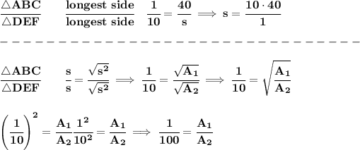 \bf \cfrac{\triangle ABC}{\triangle DE F}\qquad \cfrac{longest\ side}{longest\ side}\quad \cfrac{1}{10}=\cfrac{40}{s}\implies s=\cfrac{10\cdot 40}{1}\\\\ -------------------------------\\\\ \cfrac{\triangle ABC}{\triangle DE F}\qquad \cfrac{s}{s}=\cfrac{√(s^2)}{√(s^2)}\implies \cfrac{1}{10}=\cfrac{√(A_1)}{√(A_2)}\implies \cfrac{1}{10}=\sqrt{\cfrac{A_1}{A_2}} \\\\\\ \left( \cfrac{1}{10} \right)^2=\cfrac{A_1}{A_2}\cfrac{1^2}{10^2}=\cfrac{A_1}{A_2}\implies \cfrac{1}{100}=\cfrac{A_1}{A_2}