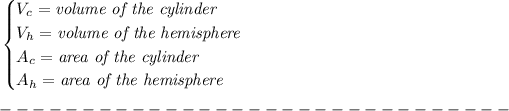 \bf \begin{cases} V_c=\textit{volume of the cylinder}\\ V_h=\textit{volume of the hemisphere}\\ A_c=\textit{area of the cylinder}\\ A_h=\textit{area of the hemisphere} \end{cases}\\\\ -------------------------------\\\\