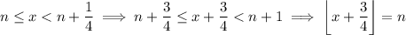 n\le x<n+\frac14\implies n+\frac34\le x+\frac34<n+1\implies\left\lfloor x+\frac34\right\rfloor=n