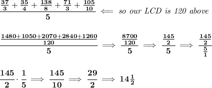 \bf \cfrac{(37)/(3)+(35)/(4)+(138)/(8)+(71)/(3)+(105)/(10)}{5}\impliedby \textit{so our LCD is 120 above} \\\\\\ \cfrac{(1480+1050+2070+2840+1260)/(120)}{5}\implies \cfrac{(8700)/(120)}{5}\implies \cfrac{(145)/(2)}{5}\implies \cfrac{(145)/(2)}{(5)/(1)} \\\\\\ \cfrac{145}{2}\cdot \cfrac{1}{5}\implies \cfrac{145}{10}\implies \cfrac{29}{2}\implies 14(1)/(2)