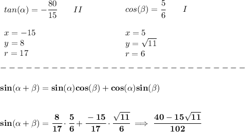 \bf \begin{array}{llll} tan(\alpha)=-\cfrac{80}{15}\qquad II\\\\ x=-15\\ y=8\\ r=17 \end{array} \qquad \qquad \begin{array}{llll} cos(\beta)=\cfrac{5}{6}\qquad I\\\\ x=5\\ y=√(11)\\ r=6 \end{array}\\\\ -----------------------------\\\\ sin({{ \alpha}} + {{ \beta}})=sin({{ \alpha}})cos({{ \beta}}) + cos({{ \alpha}})sin({{ \beta}}) \\\\\\ sin({{ \alpha}} + {{ \beta}})=\cfrac{8}{17}\cdot \cfrac{5}{6}+\cfrac{-15}{17}\cdot \cfrac{√(11)}{6}\implies \cfrac{40-15√(11)}{102}