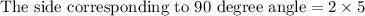 \text{The side corresponding to 90 degree angle}=2* 5