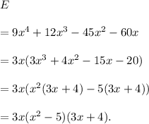 E\\\\=9x^4+12x^3-45x^2-60x\\\\=3x(3x^3+4x^2-15x-20)\\\\=3x(x^2(3x+4)-5(3x+4))\\\\=3x(x^2-5)(3x+4).