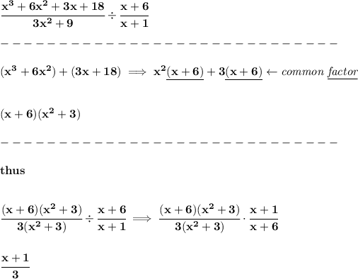 \bf \cfrac{x^3+6x^2+3x+18}{3x^2+9}/ \cfrac{x+6}{x+1}\\\\ -----------------------------\\\\ (x^3+6x^2)+(3x+18)\implies x^2\underline{(x+6)}+3\underline{(x+6)}\leftarrow \textit{common \underline{factor}} \\\\\\ (x+6)(x^2+3)\\\\ -----------------------------\\\\ thus\\\\\\ \cfrac{(x+6)(x^2+3)}{3(x^2+3)}/ \cfrac{x+6}{x+1}\implies \cfrac{(x+6)(x^2+3)}{3(x^2+3)}\cdot \cfrac{x+1}{x+6} \\\\\\ \cfrac{x+1}{3}