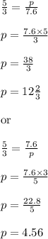 (5)/(3)=(p)/(7.6)\\\\p=(7.6 * 5)/(3)\\\\p=(38)/(3)\\\\p=12 (2)/(3)\\\\ \text{or}\\\\(5)/(3)=(7.6)/(p)\\\\p=(7.6 * 3)/(5)\\\\p=(22.8)/(5)\\\\p=4.56