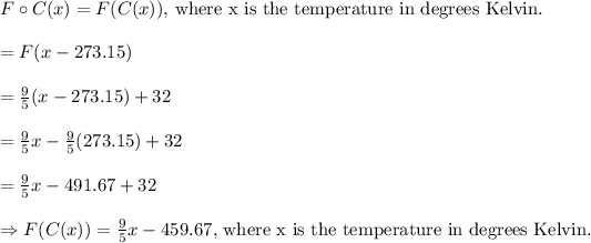 F\circ C(x)=F(C(x))\text{, where x is the temperature in degrees Kelvin. }\\\\=F( x - 273.15)\\\\=(9)/(5)( x - 273.15)+32\\\\=(9)/(5)x-(9)/(5)(273.15)+32\\\\=(9)/(5)x- 491.67+32\\\\\Rightarrow F(C(x))=(9)/(5)x-459.67\text{, where x is the temperature in degrees Kelvin. }