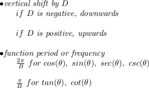 \bf \begin{array}{llll} \bullet \textit{vertical shift by }{{ D}}\\ \qquad if\ {{ D}}\textit{ is negative, downwards}\\\\ \qquad if\ {{ D}}\textit{ is positive, upwards}\\\\ \bullet \textit{function period or frequency}\\ \qquad \frac{2\pi }{{{ B}}}\ for\ cos(\theta),\ sin(\theta),\ sec(\theta),\ csc(\theta)\\\\ \qquad \frac{\pi }{{{ B}}}\ for\ tan(\theta),\ cot(\theta) \end{array}