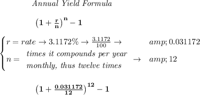 \bf \qquad \qquad \textit{Annual Yield Formula} \\\\ \left. \qquad \qquad\right. \left(1+(r)/(n)\right)^(n)-1 \\\\ \begin{cases} r=rate\to 3.1172\%\to (3.1172)/(100)\to &amp;0.031172\\ n= \begin{array}{llll} \textit{times it compounds per year}\\ \textit{monthly, thus twelve times} \end{array}\to &amp;12 \end{cases} \\\\\\ \left. \qquad \qquad\right. \left(1+(0.031172)/(12)\right)^(12)-1