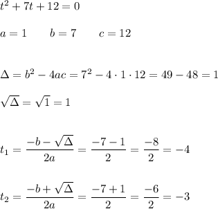 t^2+7t+12=0\\\\a=1\qquad b=7\qquad c=12\\\\\\\Delta=b^2-4ac=7^2-4\cdot1\cdot12=49-48=1\\\\√(\Delta)=√(1)=1\\\\\\ t_1=(-b-√(\Delta))/(2a)=(-7-1)/(2)=(-8)/(2)=-4\\\\\\ t_2=(-b+√(\Delta))/(2a)=(-7+1)/(2)=(-6)/(2)=-3
