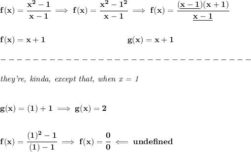 \bf f(x)=\cfrac{x^2-1}{x-1}\implies f(x)=\cfrac{x^2-1^2}{x-1}\implies f(x)=\cfrac{(\underline{x-1})(x+1)}{\underline{x-1}} \\\\\\ f(x)=x+1\qquad \qquad \qquad \qquad \qquad g(x)=x+1\\\\ -------------------------------\\\\ \textit{they're, kinda, except that, when x = 1} \\\\\\ g(x)=(1)+1\implies g(x)=2 \\\\\\ f(x)=\cfrac{(1)^2-1}{(1)-1}\implies f(x)=\cfrac{0}{0}\impliedby und efined