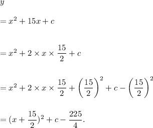 y\\\\=x^2+15x+c\\\\\\=x^2+2* x* (15)/(2)+c\\\\\\=x^2+2* x* (15)/(2)+\left((15)/(2)\right)^2+c-\left((15)/(2)\right)^2\\\\\\=(x+(15)/(2))^2+c-(225)/(4).