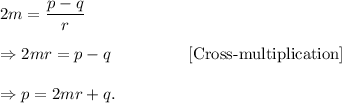 2m=(p-q)/(r)\\\\\Rightarrow 2mr=p-q~~~~~~~~~~~~~~[\textup{Cross-multiplication}]\\\\\Rightarrow p=2mr+q.