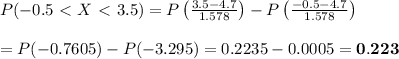 P(-0.5\ \textless \ X\ \textless \ 3.5)=P\left( (3.5-4.7)/(1.578) \right)-P\left( (-0.5-4.7)/(1.578) \right) \\ \\ =P(-0.7605)-P(-3.295)=0.2235-0.0005=\bold{0.223}