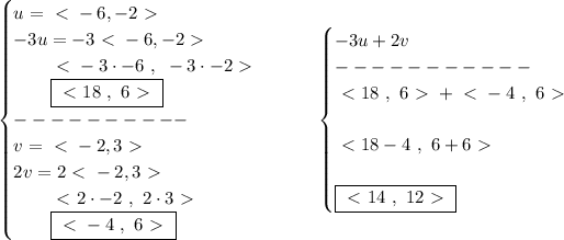 \bf \begin{cases} u=\ \textless \ -6,-2\ \textgreater \ \\ -3u=-3\ \textless \ -6,-2\ \textgreater \ \\ \qquad \ \textless \ -3\cdot -6~,~-3\cdot -2\ \textgreater \ \\ \qquad \boxed{\ \textless \ 18~,~6\ \textgreater \ }\\ ----------\\ v=\ \textless \ -2,3\ \textgreater \ \\ 2v=2\ \textless \ -2,3\ \textgreater \ \\ \qquad \ \textless \ 2\cdot -2~,~2\cdot 3\ \textgreater \ \\ \qquad \boxed{\ \textless \ -4~,~6\ \textgreater \ } \end{cases}\qquad \begin{cases} -3u+2v\\ -----------\\ \ \textless \ 18~,~6\ \textgreater \ +\ \textless \ -4~,~6\ \textgreater \ \\\\ \ \textless \ 18-4~,~6+6\ \textgreater \ \\\\ \boxed{\ \textless \ 14~,~12\ \textgreater \ } \end{cases}