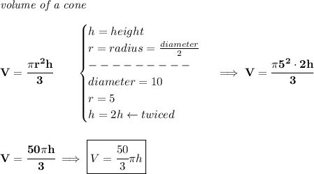 \bf \textit{volume of a cone}\\\\ V=\cfrac{\pi r^2h}{3}\qquad \begin{cases} h=height\\ r=radius=(diameter)/(2)\\ ---------\\ diameter=10\\ r=5\\ h=2h\leftarrow twiced \end{cases}\implies V=\cfrac{\pi 5^2\cdot 2h}{3} \\\\\\ V=\cfrac{50\pi h}{3}\implies \boxed{V=\cfrac{50}{3}\pi h}