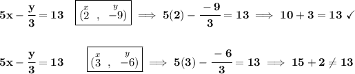 \bf 5x-\cfrac{y}{3}=13\quad \boxed{(\stackrel{x}{2}~,~\stackrel{y}{-9})}\implies 5(2)-\cfrac{-9}{3}=13\implies 10+3 = 13~ \checkmark \\\\\\ 5x-\cfrac{y}{3}=13\qquad \boxed{(\stackrel{x}{3}~,~\stackrel{y}{-6})}\implies 5(3)-\cfrac{-6}{3}=13\implies 15+2\\e 13