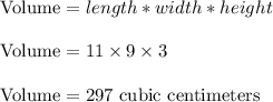 \text{Volume}=length*width*height\\\\\Rightarraow\ \text{Volume}=11*9*3\\\\\Rightarraow\ \text{Volume}=297\text{ cubic centimeters}